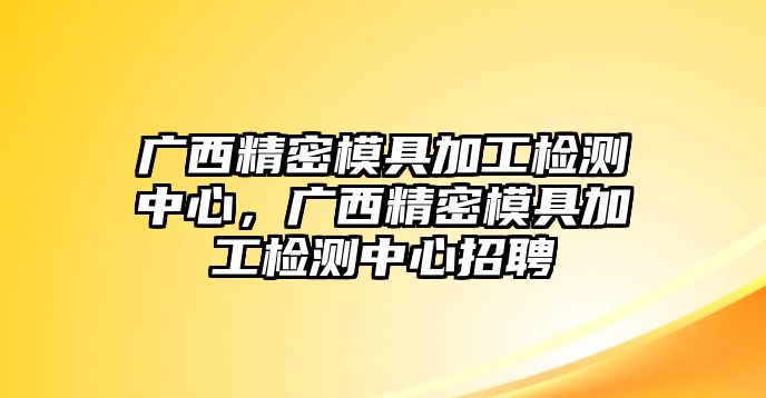 廣西精密模具加工檢測中心，廣西精密模具加工檢測中心招聘