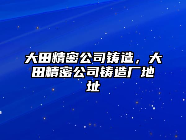 大田精密公司鑄造，大田精密公司鑄造廠地址