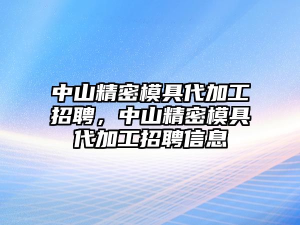 中山精密模具代加工招聘，中山精密模具代加工招聘信息