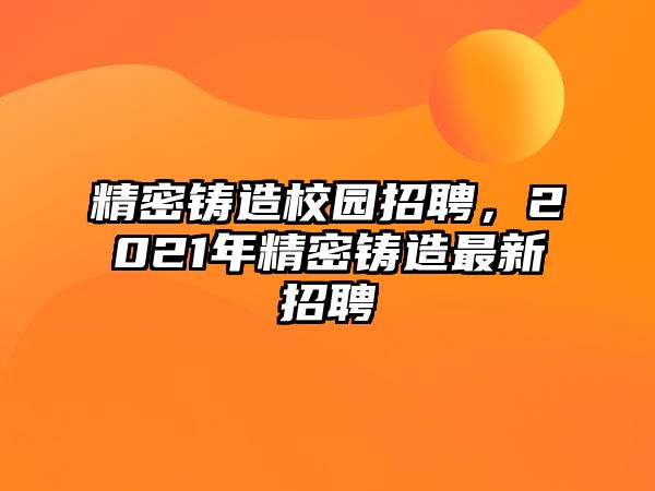 精密鑄造校園招聘，2021年精密鑄造最新招聘