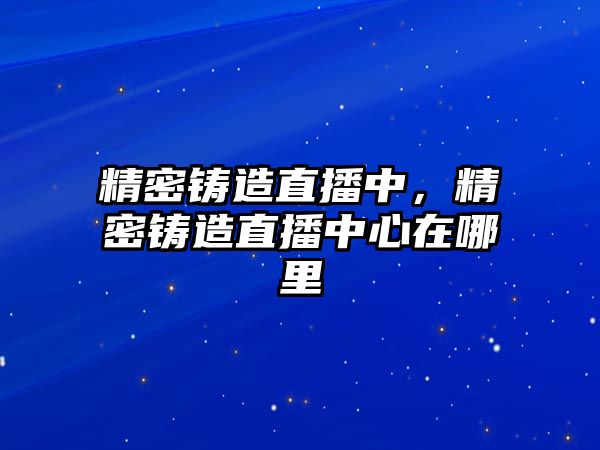 精密鑄造直播中，精密鑄造直播中心在哪里