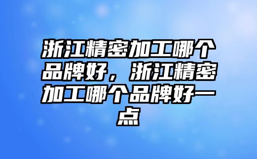 浙江精密加工哪個品牌好，浙江精密加工哪個品牌好一點