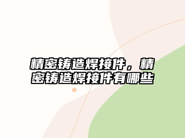 精密鑄造焊接件，精密鑄造焊接件有哪些