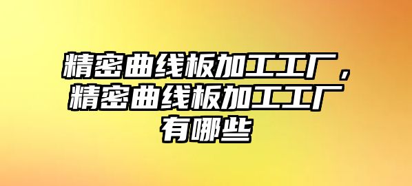 精密曲線板加工工廠，精密曲線板加工工廠有哪些