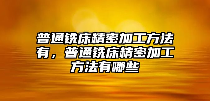 普通銑床精密加工方法有，普通銑床精密加工方法有哪些