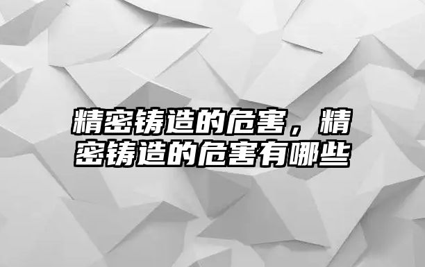 精密鑄造的危害，精密鑄造的危害有哪些