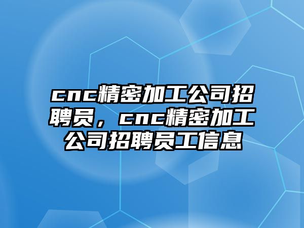 cnc精密加工公司招聘員，cnc精密加工公司招聘員工信息