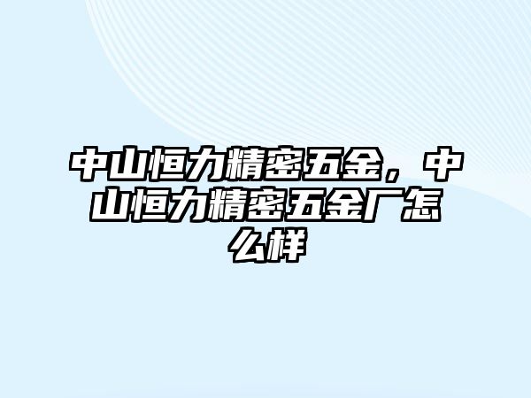 中山恒力精密五金，中山恒力精密五金廠怎么樣