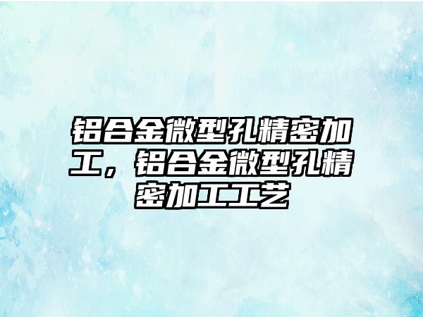 鋁合金微型孔精密加工，鋁合金微型孔精密加工工藝