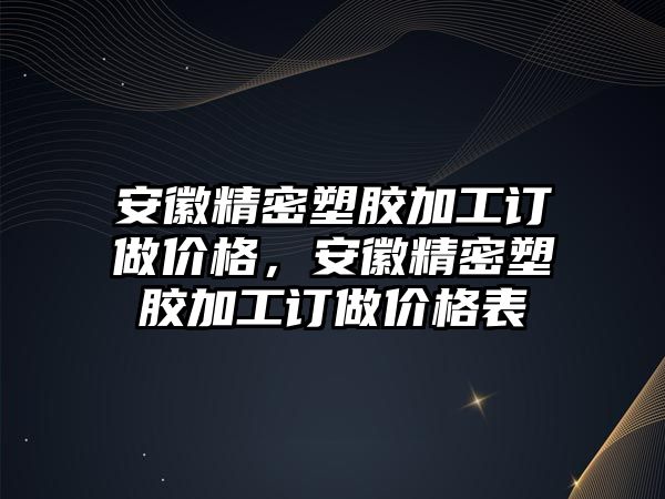 安徽精密塑膠加工訂做價格，安徽精密塑膠加工訂做價格表