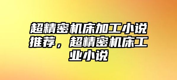 超精密機(jī)床加工小說(shuō)推薦，超精密機(jī)床工業(yè)小說(shuō)