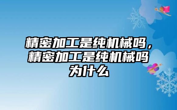 精密加工是純機(jī)械嗎，精密加工是純機(jī)械嗎為什么