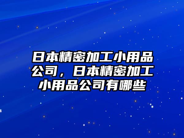 日本精密加工小用品公司，日本精密加工小用品公司有哪些