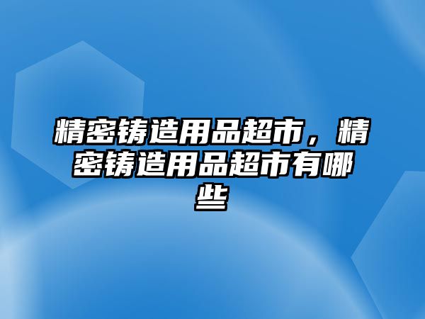 精密鑄造用品超市，精密鑄造用品超市有哪些