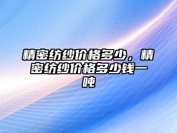 精密紡紗價格多少，精密紡紗價格多少錢一噸