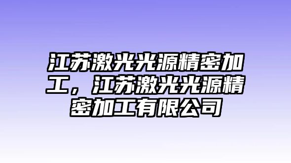 江蘇激光光源精密加工，江蘇激光光源精密加工有限公司