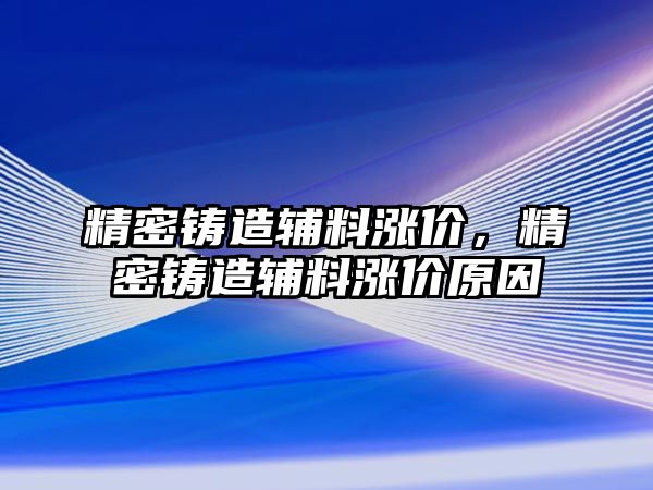 精密鑄造輔料漲價，精密鑄造輔料漲價原因