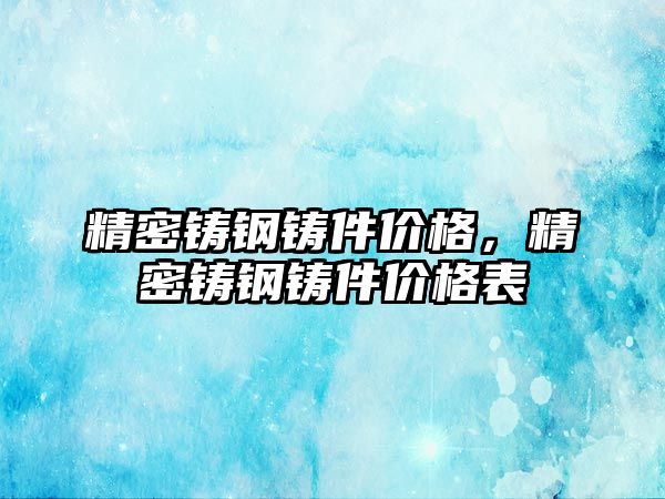 精密鑄鋼鑄件價格，精密鑄鋼鑄件價格表