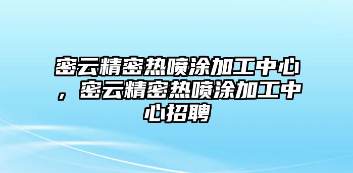 密云精密熱噴涂加工中心，密云精密熱噴涂加工中心招聘