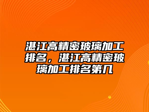 湛江高精密玻璃加工排名，湛江高精密玻璃加工排名第幾