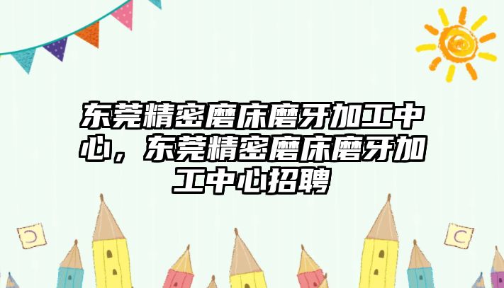 東莞精密磨床磨牙加工中心，東莞精密磨床磨牙加工中心招聘