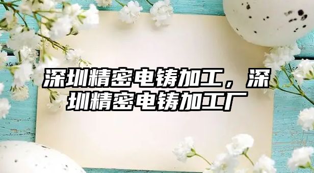 深圳精密電鑄加工，深圳精密電鑄加工廠