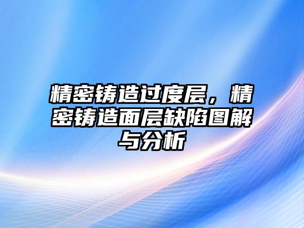 精密鑄造過度層，精密鑄造面層缺陷圖解與分析