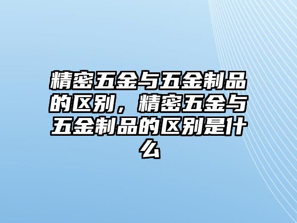 精密五金與五金制品的區(qū)別，精密五金與五金制品的區(qū)別是什么