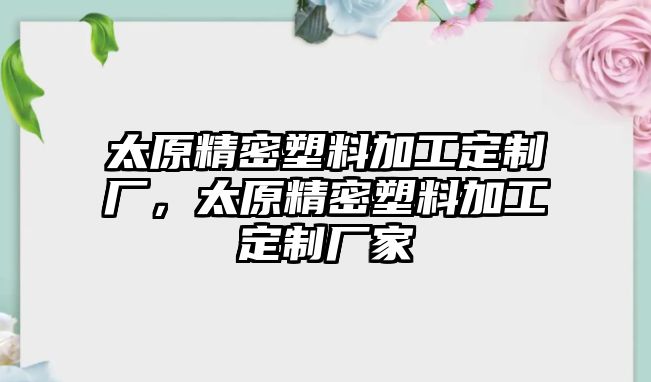 太原精密塑料加工定制廠，太原精密塑料加工定制廠家