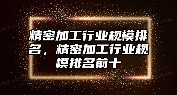 精密加工行業(yè)規(guī)模排名，精密加工行業(yè)規(guī)模排名前十