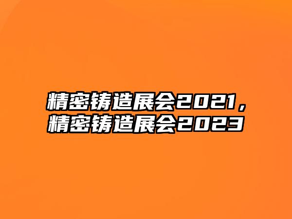 精密鑄造展會2021，精密鑄造展會2023