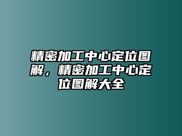 精密加工中心定位圖解，精密加工中心定位圖解大全