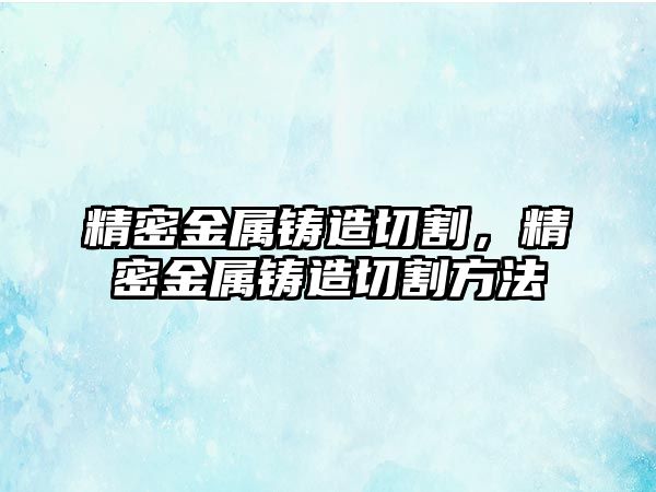 精密金屬鑄造切割，精密金屬鑄造切割方法