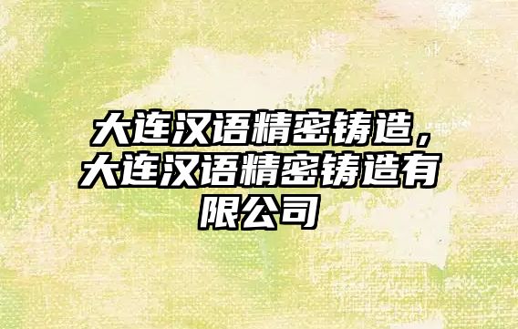 大連漢語精密鑄造，大連漢語精密鑄造有限公司