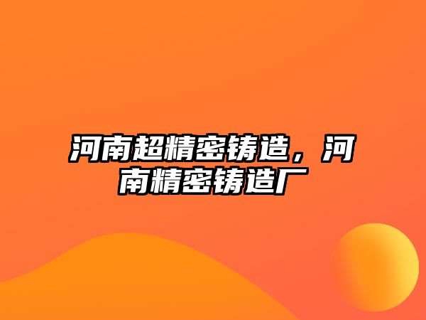 河南超精密鑄造，河南精密鑄造廠