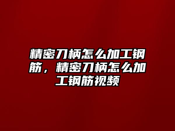 精密刀柄怎么加工鋼筋，精密刀柄怎么加工鋼筋視頻