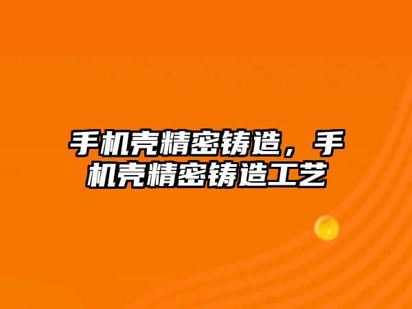 手機殼精密鑄造，手機殼精密鑄造工藝