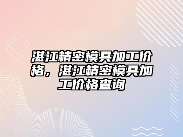 湛江精密模具加工價格，湛江精密模具加工價格查詢