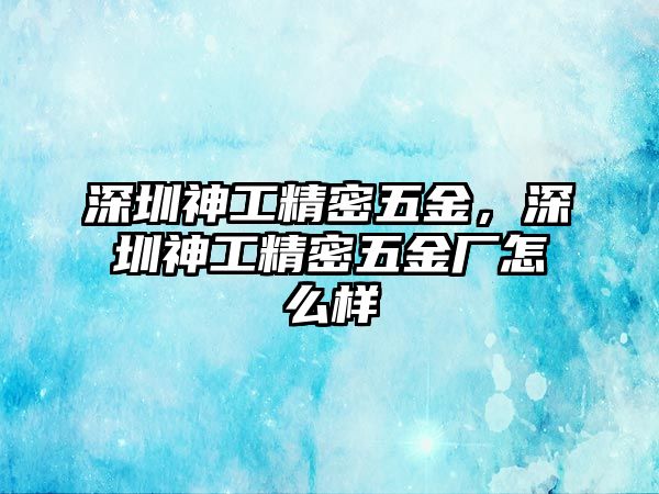 深圳神工精密五金，深圳神工精密五金廠怎么樣