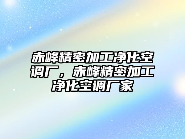 赤峰精密加工凈化空調(diào)廠，赤峰精密加工凈化空調(diào)廠家