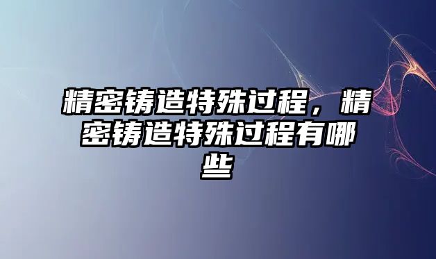 精密鑄造特殊過程，精密鑄造特殊過程有哪些