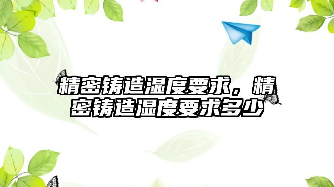 精密鑄造濕度要求，精密鑄造濕度要求多少