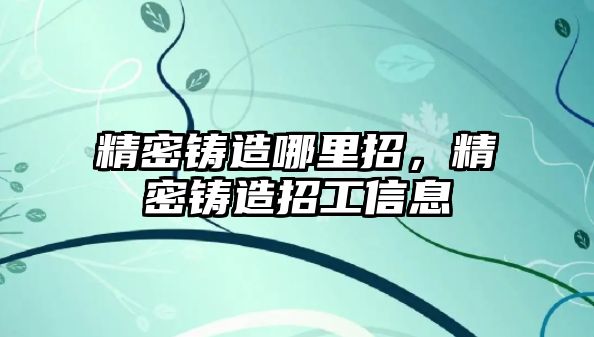 精密鑄造哪里招，精密鑄造招工信息