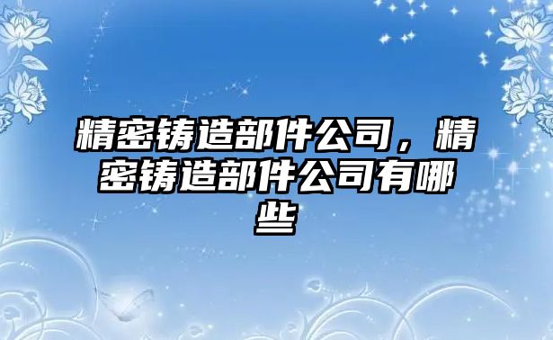 精密鑄造部件公司，精密鑄造部件公司有哪些