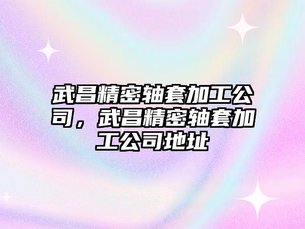 武昌精密軸套加工公司，武昌精密軸套加工公司地址