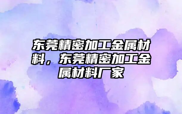 東莞精密加工金屬材料，東莞精密加工金屬材料廠家