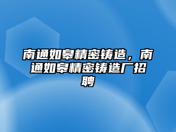 南通如皋精密鑄造，南通如皋精密鑄造廠招聘