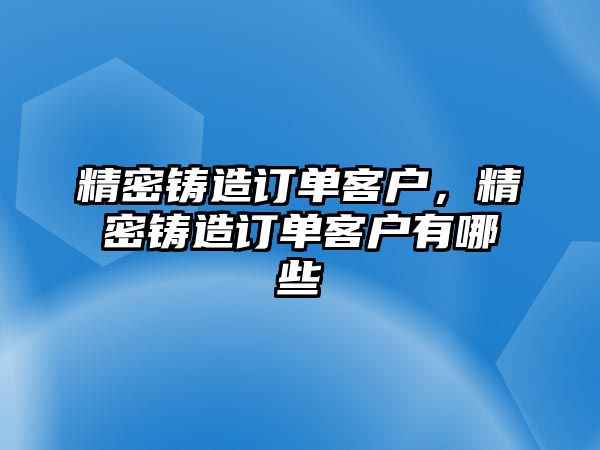 精密鑄造訂單客戶(hù)，精密鑄造訂單客戶(hù)有哪些