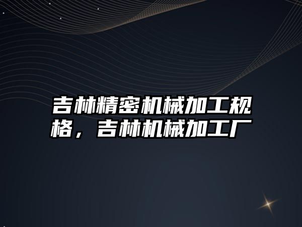 吉林精密機械加工規(guī)格，吉林機械加工廠