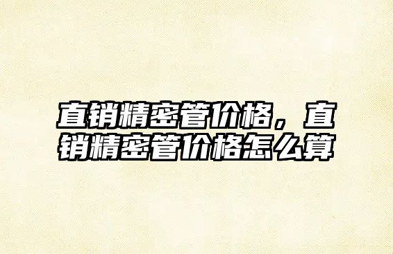 直銷精密管價格，直銷精密管價格怎么算